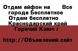 Отдам айфон на 32 - Все города Бесплатное » Отдам бесплатно   . Краснодарский край,Горячий Ключ г.